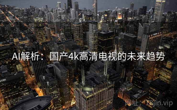 AI解析：国产4k高清电视的未来趋势  第2张