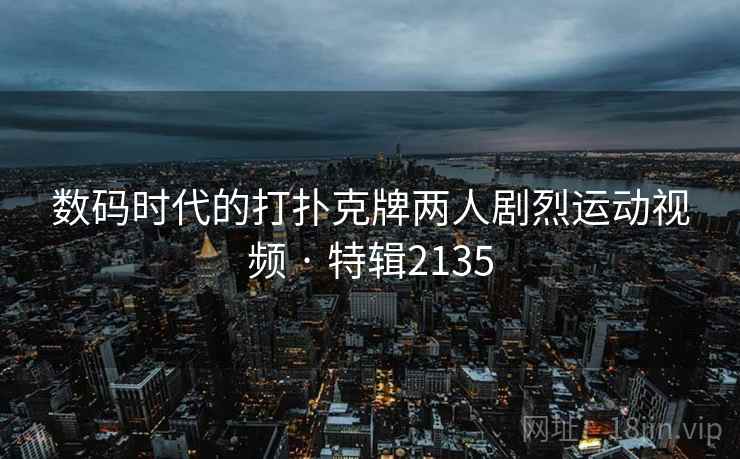 数码时代的打扑克牌两人剧烈运动视频 · 特辑2135