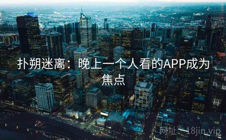 扑朔迷离:晚上一个人看的APP成为焦点 第2张 扑朔迷离:晚上一个人看的APP成为焦点 第2张