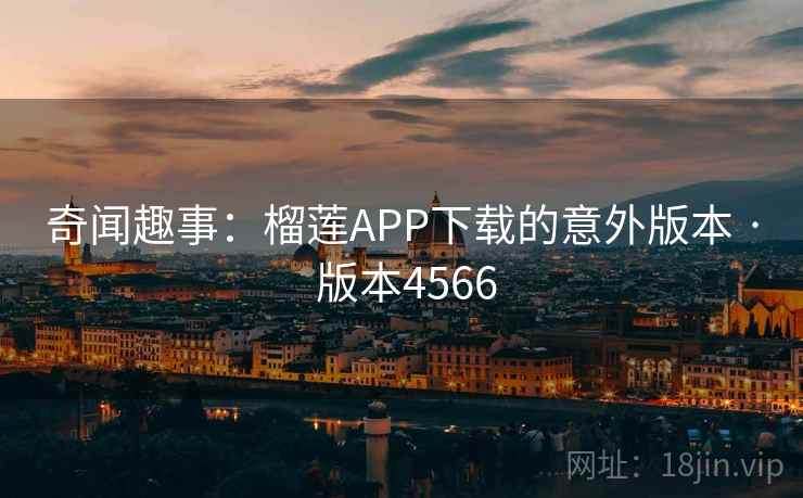 奇闻趣事：榴莲APP下载的意外版本 · 版本4566