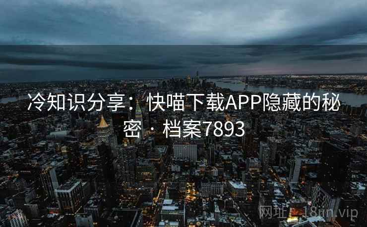 冷知识分享：快喵下载APP隐藏的秘密 · 档案7893