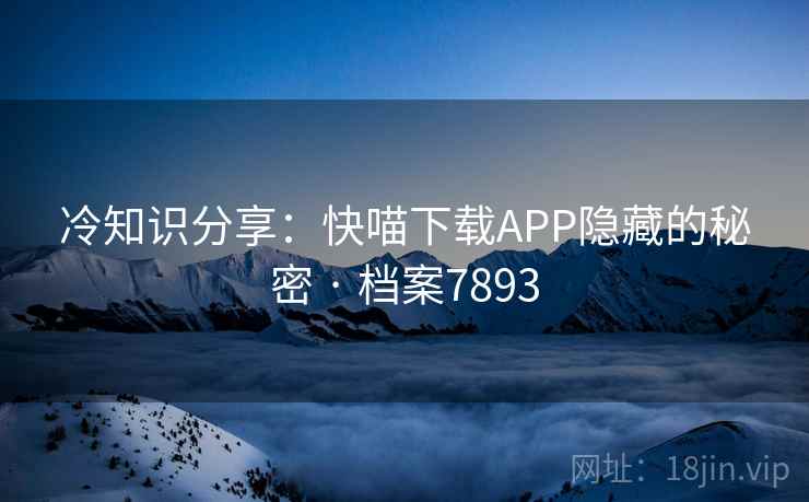 冷知识分享：快喵下载APP隐藏的秘密 · 档案7893  第2张