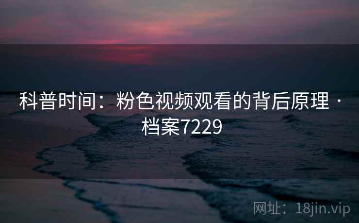 科普时间：粉色视频观看的背后原理 · 档案7229