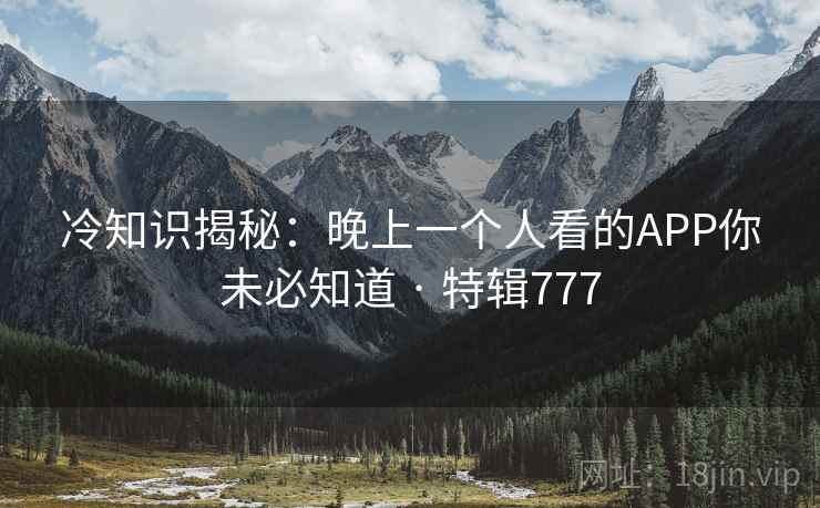 冷知识揭秘:晚上一个人看的APP你未必知道 · 特辑777 第2张 冷知识揭秘:晚上一个人看的APP你未必知道 · 特辑777 第2张