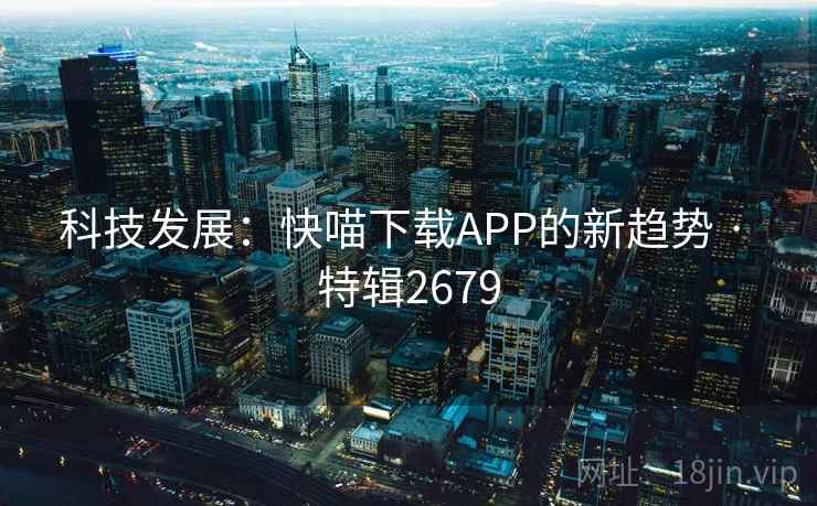 科技发展:快喵下载APP的新趋势 · 特辑2679 第2张 科技发展:快喵下载APP的新趋势 · 特辑2679 第2张